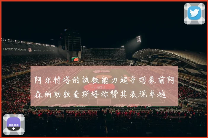 阿尔特塔的执教能力超乎想象前阿森纳助教奎斯塔称赞其表现卓越