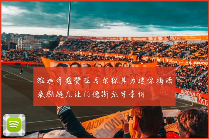 维迪奇盛赞亚马尔称其为迷你梅西表现超凡让门德斯无可奈何