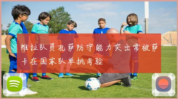 维拉队员孔萨防守能力突出常被萨卡在国家队单挑考验