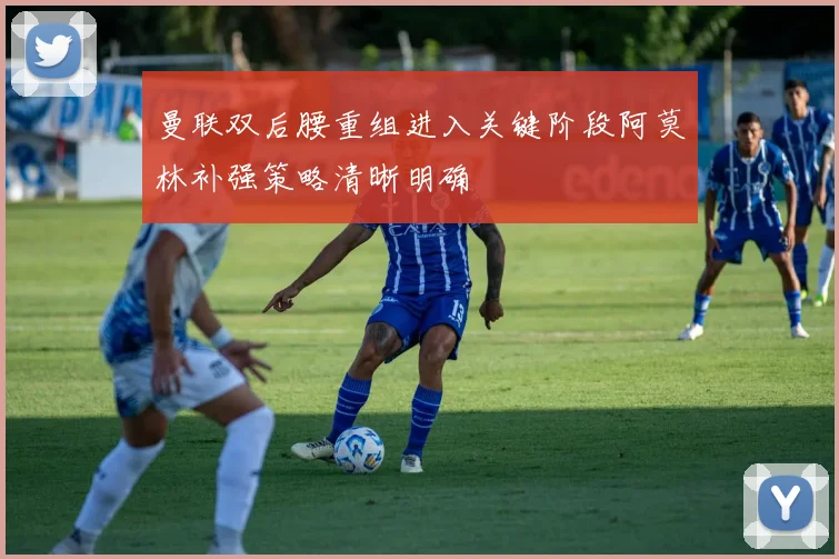曼联双后腰重组进入关键阶段阿莫林补强策略清晰明确