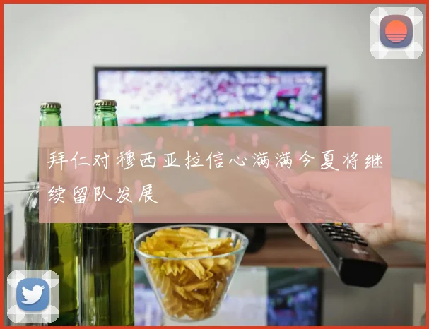 拜仁对穆西亚拉信心满满今夏将继续留队发展