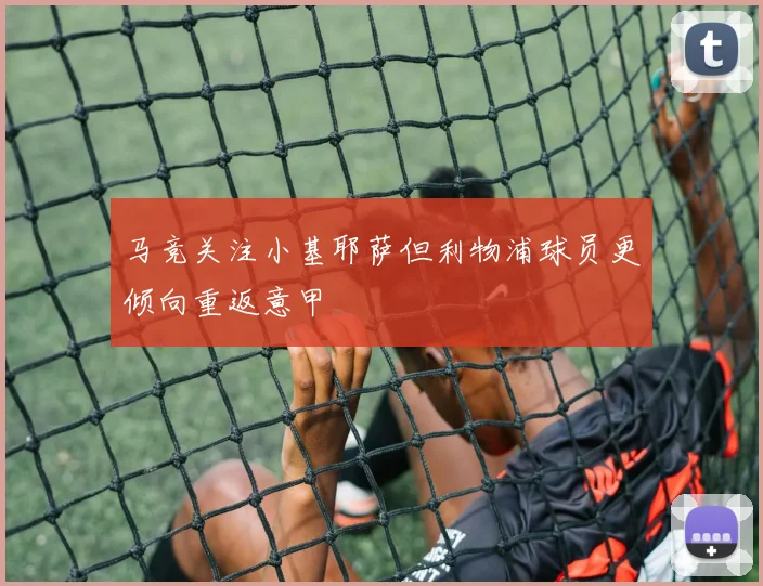 马竞关注小基耶萨但利物浦球员更倾向重返意甲