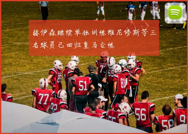 赫伊森继续单独训练维尼修斯等三名球员已回归皇马合练
